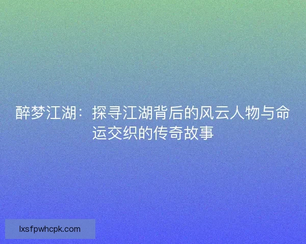 醉梦江湖：探寻江湖背后的风云人物与命运交织的传奇故事
