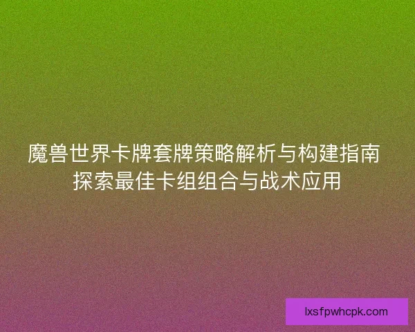 魔兽世界卡牌套牌策略解析与构建指南 探索最佳卡组组合与战术应用