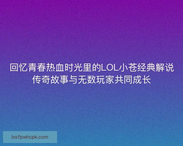 回忆青春热血时光里的LOL小苍经典解说传奇故事与无数玩家共同成长