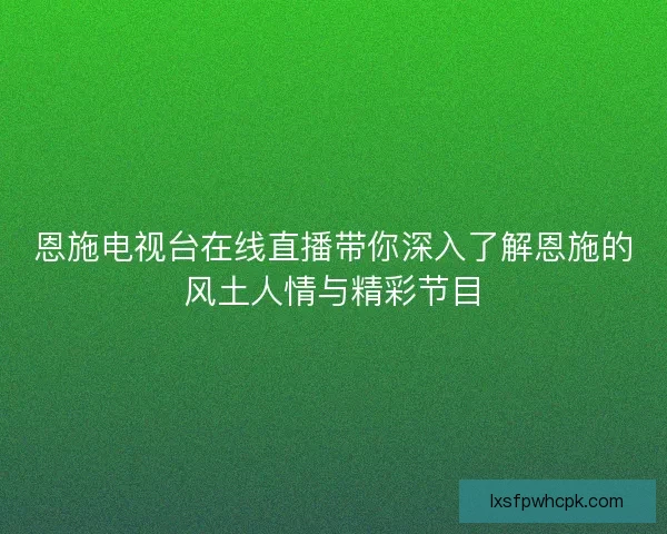 恩施电视台在线直播带你深入了解恩施的风土人情与精彩节目