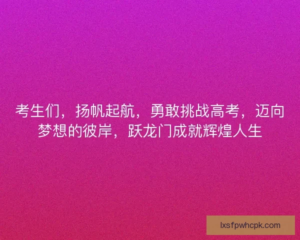 考生们，扬帆起航，勇敢挑战高考，迈向梦想的彼岸，跃龙门成就辉煌人生