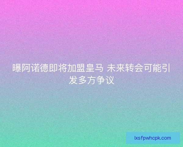 曝阿诺德即将加盟皇马 未来转会可能引发多方争议