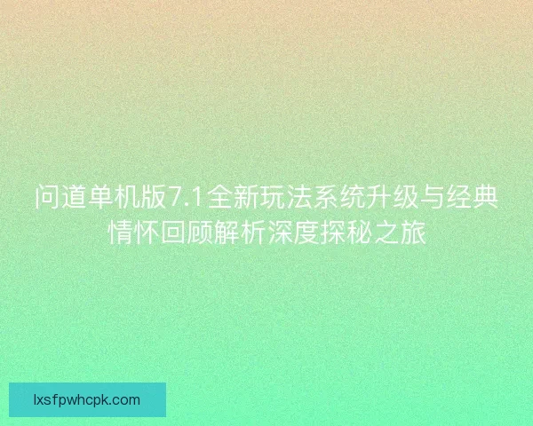问道单机版7.1全新玩法系统升级与经典情怀回顾解析深度探秘之旅