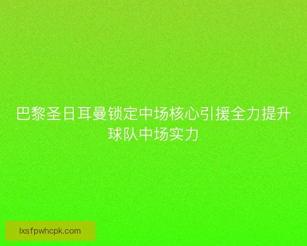巴黎圣日耳曼锁定中场核心引援全力提升球队中场实力